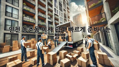 인천 동춘동 이사, 쉽고 빠르게 준비하는 방법!